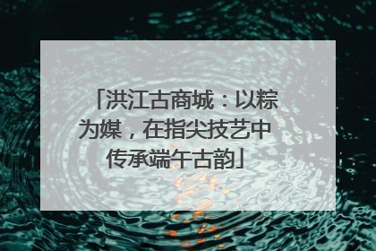 洪江古商城：以粽为媒，在指尖技艺中传承端午古韵