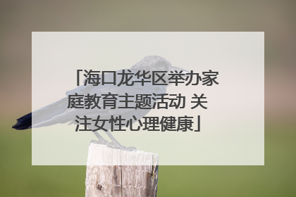 海口龙华区举办家庭教育主题活动 关注女性心理健康
