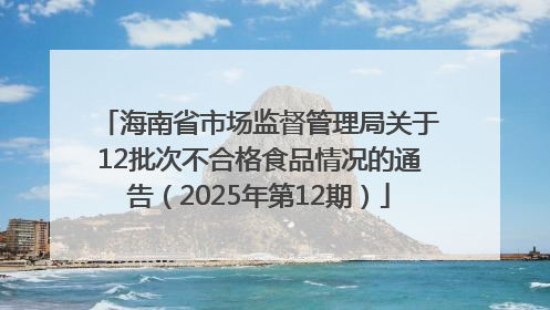 海南省市场监督管理局关于12批次不合格食品情况的通告（2025年第12期）