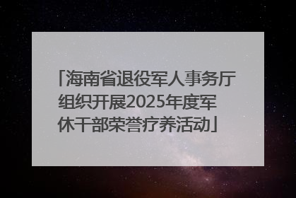 海南省退役军人事务厅组织开展2025年度军休干部荣誉疗养活动