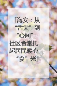 海安：从“舌尖”到“心间” 社区食堂托起居民暖心“食”光