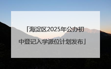 海淀区2025年公办初中登记入学派位计划发布