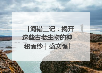 海错三记：揭开这些古老生物的神秘面纱｜盛文强