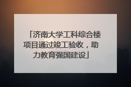 济南大学工科综合楼项目通过竣工验收，助力教育强国建设