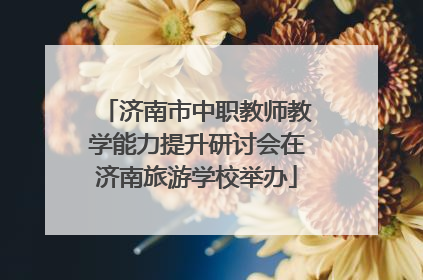 济南市中职教师教学能力提升研讨会在济南旅游学校举办