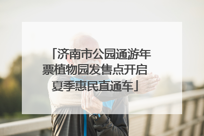 济南市公园通游年票植物园发售点开启夏季惠民直通车