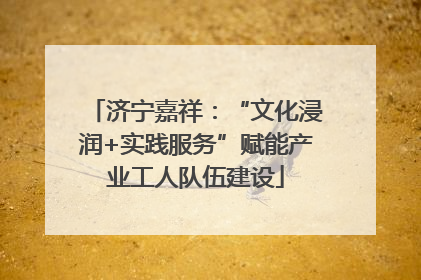 济宁嘉祥：“文化浸润+实践服务”赋能产业工人队伍建设