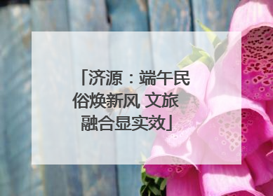 济源：端午民俗焕新风 文旅融合显实效