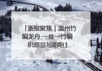 浙报聚焦｜温州竹编龙舟 一丝一竹编织愿景与期盼