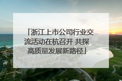 浙江上市公司行业交流活动在杭召开 共探高质量发展新路径