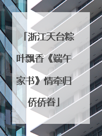 浙江天台粽叶飘香《端午家书》情牵归侨侨眷