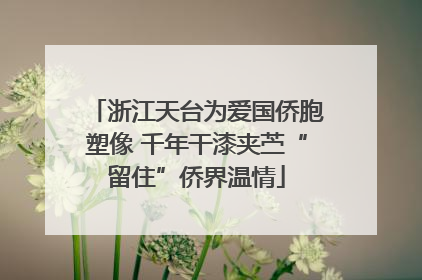 浙江天台为爱国侨胞塑像 千年干漆夹苎“留住”侨界温情