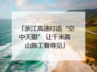 浙江高速打造“空中天眼” 让千米高山施工看得见