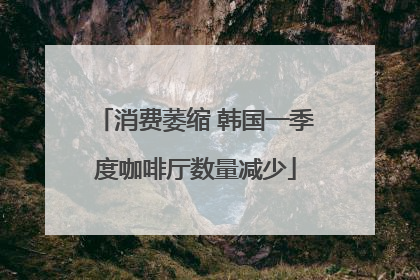 消费萎缩 韩国一季度咖啡厅数量减少