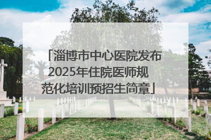 淄博市中心医院发布2025年住院医师规范化培训预招生简章