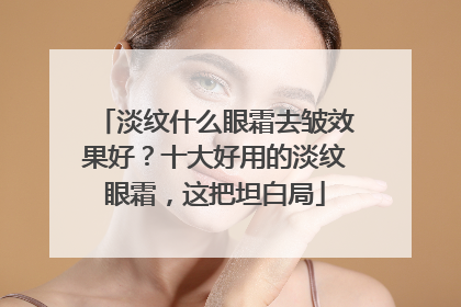 淡纹什么眼霜去皱效果好？十大好用的淡纹眼霜，这把坦白局