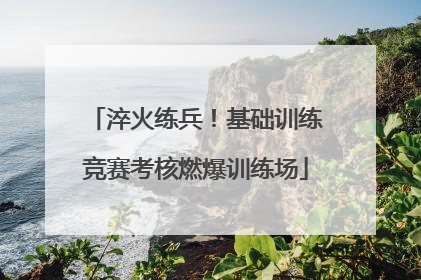 淬火练兵！基础训练竞赛考核燃爆训练场