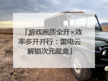 游戏画质全开×效率多开并行：雷电云解锁次元魔盒
