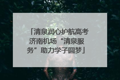 清泉润心护航高考 济南机场“清泉服务”助力学子圆梦