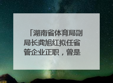 湖南省体育局副局长龚旭红拟任省管企业正职，曾是赛艇亚运冠军