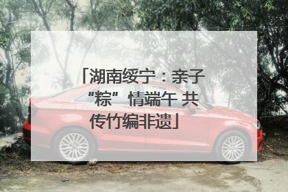 湖南绥宁：亲子“粽”情端午 共传竹编非遗