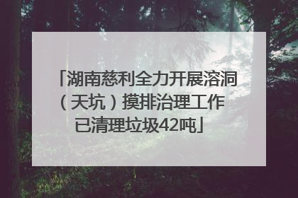 湖南慈利全力开展溶洞（天坑）摸排治理工作 已清理垃圾42吨