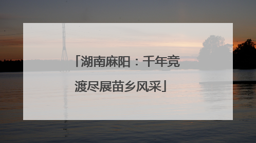湖南麻阳：千年竞渡尽展苗乡风采