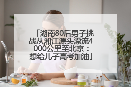 湖南80后男子挑战从湘江源头漂流4000公里至北京：想给儿子高考加油