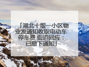 湖北十堰一小区物业发通知收取电动车停车费 街道回应：已撤下通知