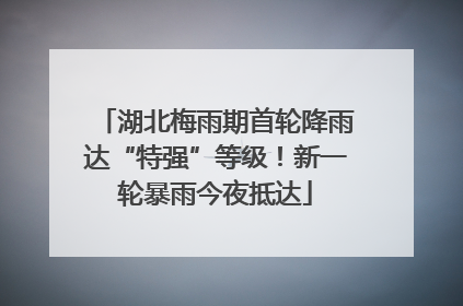 湖北梅雨期首轮降雨达“特强”等级！新一轮暴雨今夜抵达