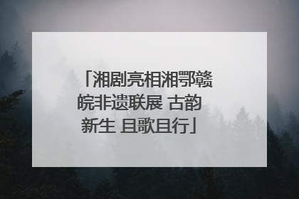 湘剧亮相湘鄂赣皖非遗联展 古韵新生 且歌且行
