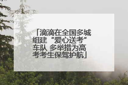 滴滴在全国多城组建“爱心送考”车队 多举措为高考考生保驾护航