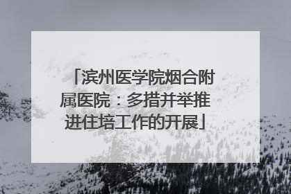 滨州医学院烟合附属医院：多措并举推进住培工作的开展