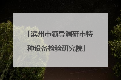 滨州市领导调研市特种设备检验研究院