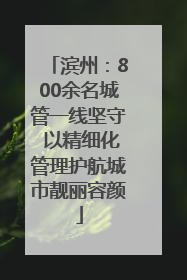 滨州：800余名城管一线坚守 以精细化管理护航城市靓丽容颜