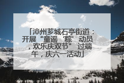 漳州芗城石亭街道：开展“童谣‘粽’动员，欢乐庆双节” 过端午，庆六一活动