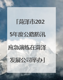 菏泽市2025年度公路防汛应急演练在菏泽发展公司举办
