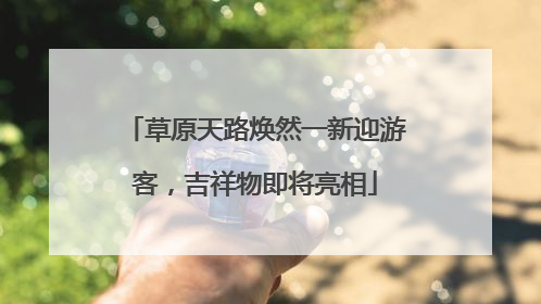 草原天路焕然一新迎游客，吉祥物即将亮相