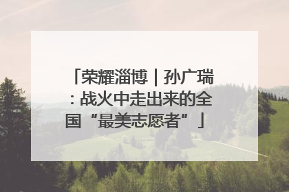 荣耀淄博｜孙广瑞：战火中走出来的全国“最美志愿者”
