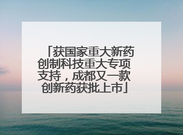 获国家重大新药创制科技重大专项支持，成都又一款创新药获批上市