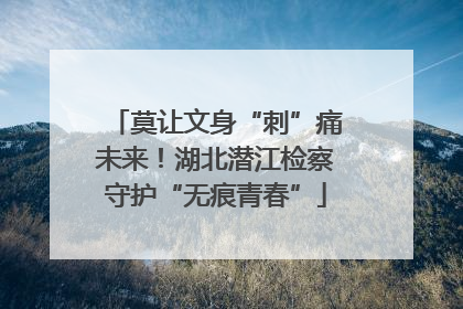 莫让文身“刺”痛未来！湖北潜江检察守护“无痕青春”