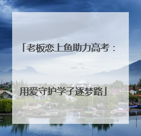 老板恋上鱼助力高考：用爱守护学子逐梦路