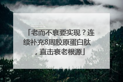 老而不衰要实现？连续补充8周胶原蛋白肽，直击衰老根源
