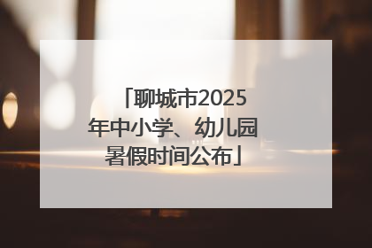 聊城市2025年中小学、幼儿园暑假时间公布