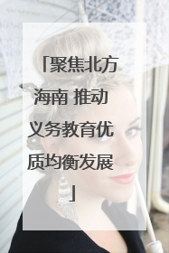 聚焦北方海南 推动义务教育优质均衡发展