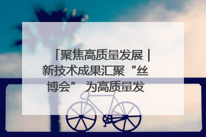 聚焦高质量发展｜新技术成果汇聚“丝博会” 为高质量发展注入新动能