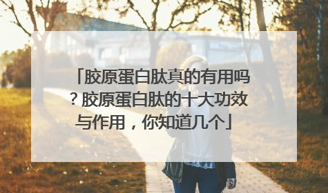 胶原蛋白肽真的有用吗？胶原蛋白肽的十大功效与作用，你知道几个