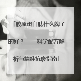 胶原蛋白肽什么牌子的好？——科学配方解析与精准抗衰指南