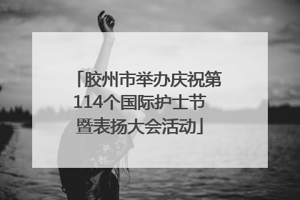 胶州市举办庆祝第114个国际护士节暨表扬大会活动