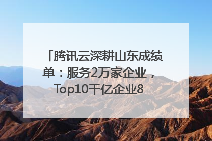 腾讯云深耕山东成绩单：服务2万家企业，Top10千亿企业8家选择腾讯云